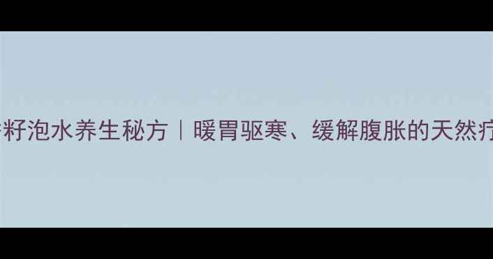 图片 茴香籽泡水养生秘方｜暖胃驱寒、缓解腹胀的天然疗法2