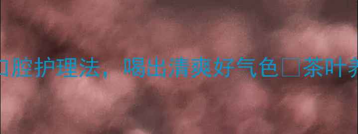 图片 茶叶去味小妙招｜天然口腔护理法，喝出清爽好气色✨茶叶养生口腔护理天然去味法