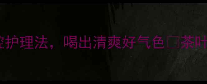 图片 茶叶去味小妙招｜天然口腔护理法，喝出清爽好气色✨茶叶养生口腔护理天然去味法1
