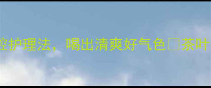 图片 茶叶去味小妙招｜天然口腔护理法，喝出清爽好气色✨茶叶养生口腔护理天然去味法2