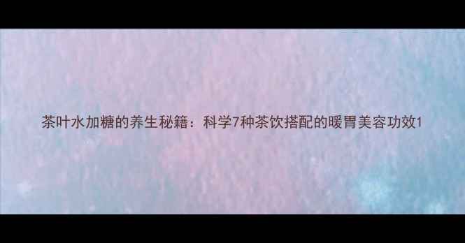 图片 茶叶水加糖的养生秘籍：科学7种茶饮搭配的暖胃美容功效1