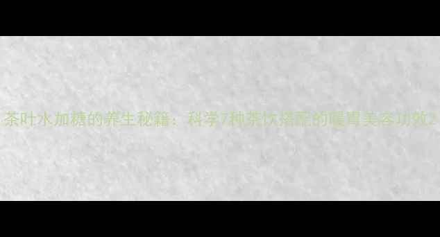图片 茶叶水加糖的养生秘籍：科学7种茶饮搭配的暖胃美容功效2