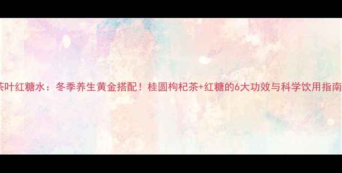 图片 茶叶红糖水：冬季养生黄金搭配！桂圆枸杞茶+红糖的6大功效与科学饮用指南1