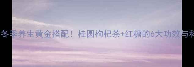 图片 茶叶红糖水：冬季养生黄金搭配！桂圆枸杞茶+红糖的6大功效与科学饮用指南2