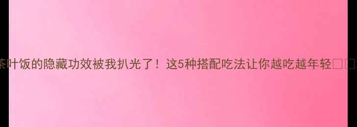 图片 茶叶饭的隐藏功效被我扒光了！这5种搭配吃法让你越吃越年轻🍵✨2