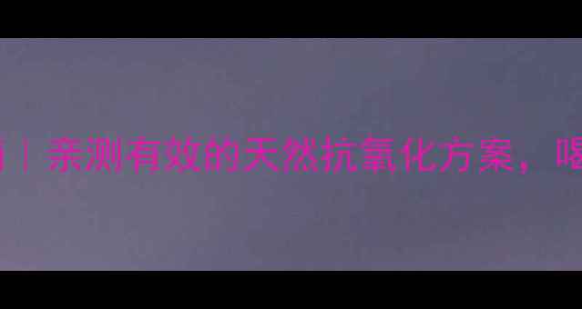 图片 茶族软胶囊养生指南｜亲测有效的天然抗氧化方案，喝出透亮肌和好气色2