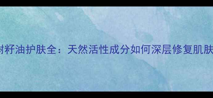 图片 茶树籽油护肤全：天然活性成分如何深层修复肌肤？2