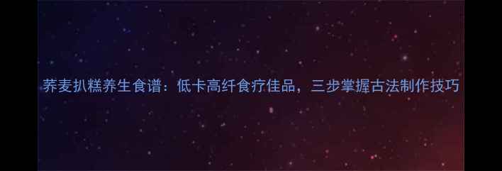 图片 荞麦扒糕养生食谱：低卡高纤食疗佳品，三步掌握古法制作技巧