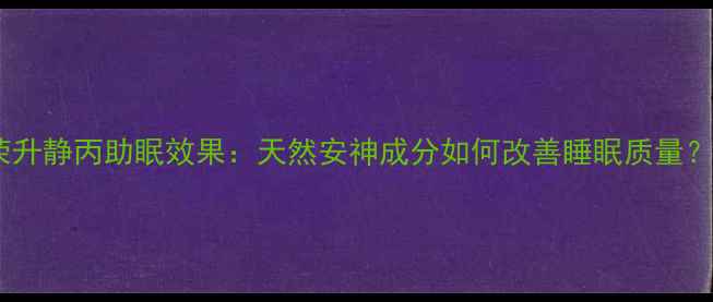 图片 荣升静丙助眠效果：天然安神成分如何改善睡眠质量？1