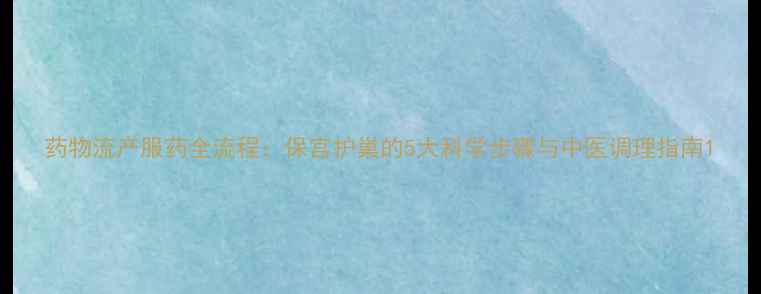 图片 药物流产服药全流程：保宫护巢的5大科学步骤与中医调理指南1