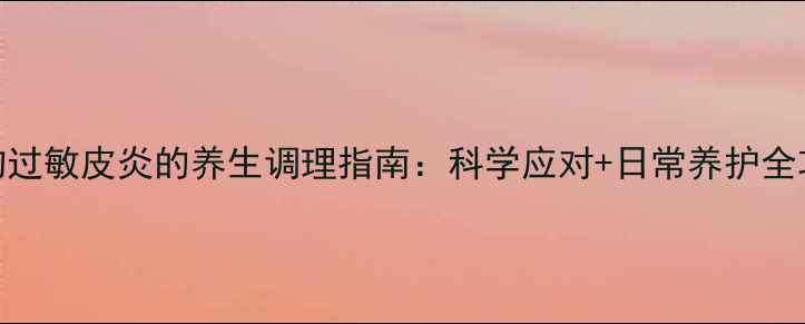 图片 药物过敏皮炎的养生调理指南：科学应对+日常养护全攻略