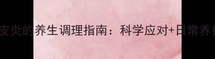 图片 药物过敏皮炎的养生调理指南：科学应对+日常养护全攻略1