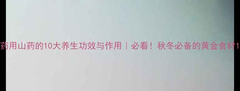 图片 药用山药的10大养生功效与作用｜必看！秋冬必备的黄金食材1