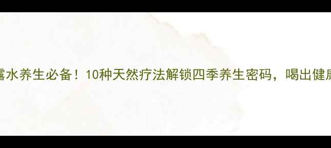 图片 药用甘露水养生必备！10种天然疗法解锁四季养生密码，喝出健康好气色