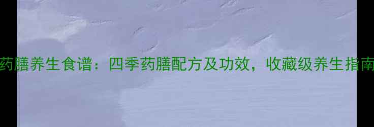 图片 药膳养生食谱：四季药膳配方及功效，收藏级养生指南