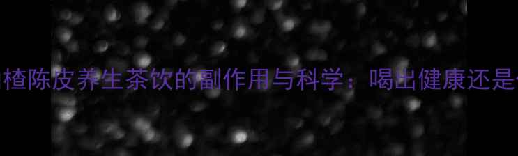 图片 荷叶山楂陈皮养生茶饮的副作用与科学：喝出健康还是伤身？
