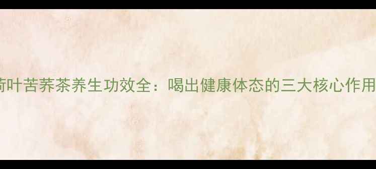 图片 荷叶苦荞茶养生功效全：喝出健康体态的三大核心作用1