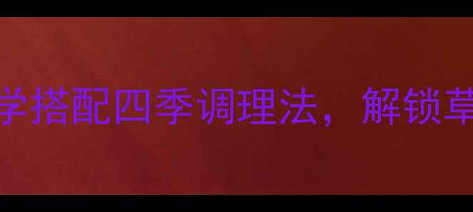 图片 荷尔露养生秘籍：科学搭配四季调理法，解锁草本精华全效吸收指南
