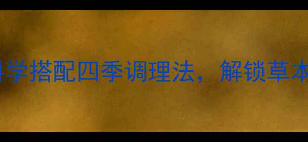 图片 荷尔露养生秘籍：科学搭配四季调理法，解锁草本精华全效吸收指南1