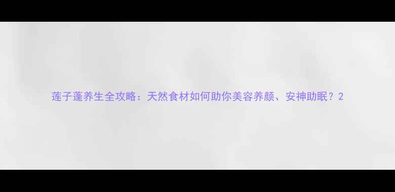 图片 莲子蓬养生全攻略：天然食材如何助你美容养颜、安神助眠？2
