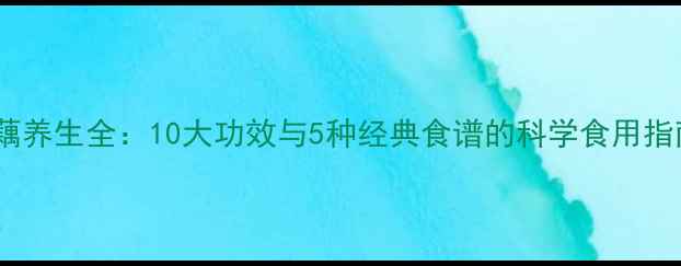 图片 莲藕养生全：10大功效与5种经典食谱的科学食用指南2
