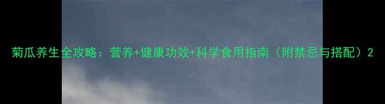 图片 菊瓜养生全攻略：营养+健康功效+科学食用指南（附禁忌与搭配）2