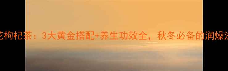 图片 菊花枸杞茶：3大黄金搭配+养生功效全，秋冬必备的润燥法宝