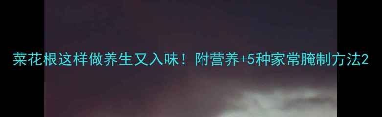 图片 菜花根这样做养生又入味！附营养+5种家常腌制方法2
