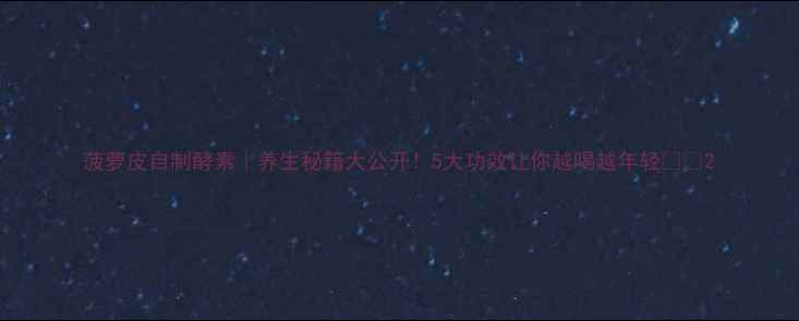 图片 菠萝皮自制酵素｜养生秘籍大公开！5大功效让你越喝越年轻🍍✨2
