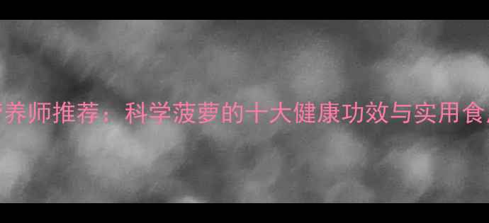 图片 菠萝营养师推荐：科学菠萝的十大健康功效与实用食用指南