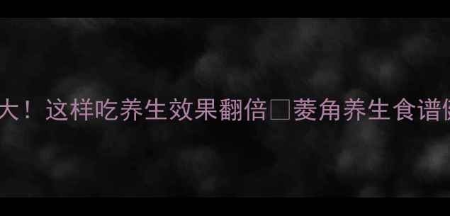 图片 菱角功效大！这样吃养生效果翻倍💥菱角养生食谱健康饮食2