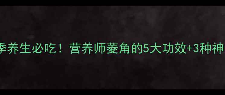 图片 菱角夏季养生必吃！营养师菱角的5大功效+3种神仙吃法1