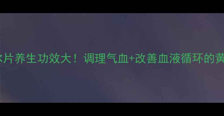 图片 萘哌地尔片养生功效大！调理气血+改善血液循环的黄金法则2