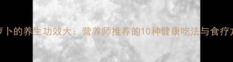图片 萝卜的养生功效大：营养师推荐的10种健康吃法与食疗方