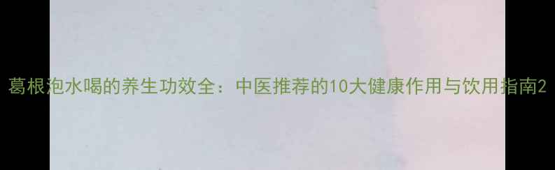 图片 葛根泡水喝的养生功效全：中医推荐的10大健康作用与饮用指南2