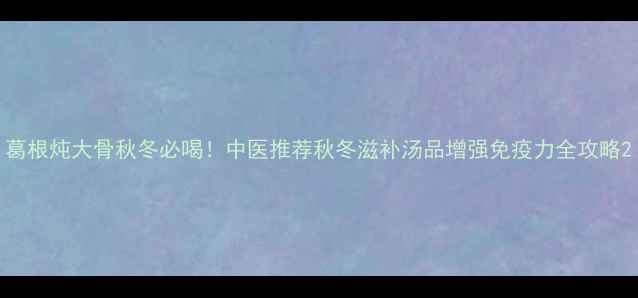 图片 葛根炖大骨秋冬必喝！中医推荐秋冬滋补汤品增强免疫力全攻略2