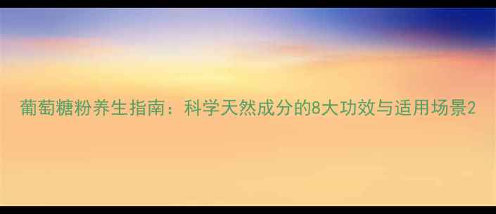图片 葡萄糖粉养生指南：科学天然成分的8大功效与适用场景2
