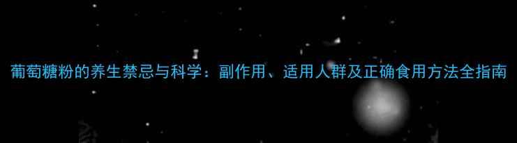 图片 葡萄糖粉的养生禁忌与科学：副作用、适用人群及正确食用方法全指南