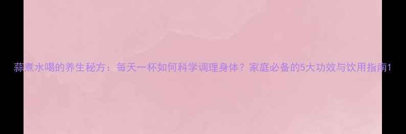 图片 蒜煮水喝的养生秘方：每天一杯如何科学调理身体？家庭必备的5大功效与饮用指南1