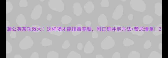 图片 蒲公英茶功效大！这样喝才能排毒养颜，附正确冲泡方法+禁忌清单🌿2