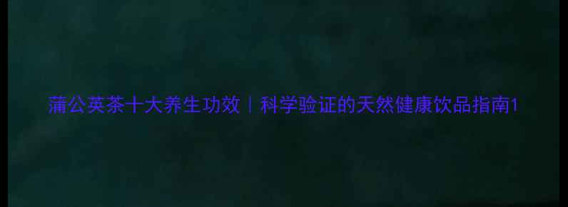 图片 蒲公英茶十大养生功效｜科学验证的天然健康饮品指南1