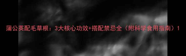 图片 蒲公英配毛草根：3大核心功效+搭配禁忌全（附科学食用指南）1