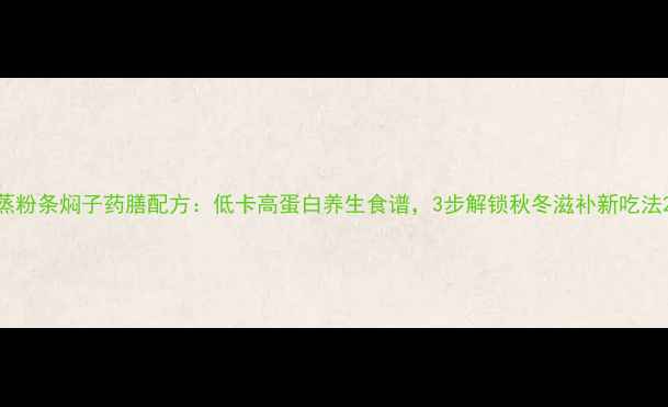 图片 蒸粉条焖子药膳配方：低卡高蛋白养生食谱，3步解锁秋冬滋补新吃法2