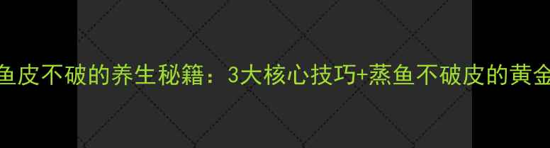 图片 蒸鱼鱼皮不破的养生秘籍：3大核心技巧+蒸鱼不破皮的黄金温度