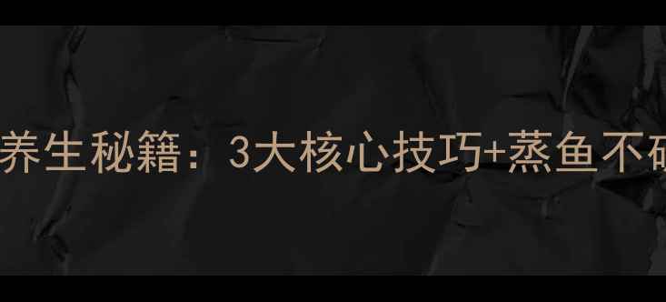 图片 蒸鱼鱼皮不破的养生秘籍：3大核心技巧+蒸鱼不破皮的黄金温度1