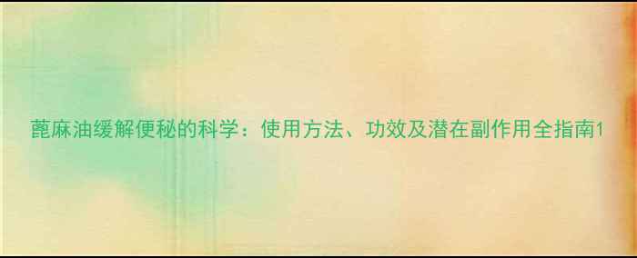 图片 蓖麻油缓解便秘的科学：使用方法、功效及潜在副作用全指南1