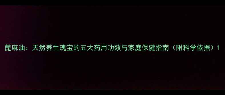 图片 蓖麻油：天然养生瑰宝的五大药用功效与家庭保健指南（附科学依据）1