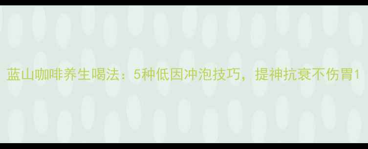图片 蓝山咖啡养生喝法：5种低因冲泡技巧，提神抗衰不伤胃1