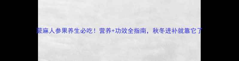 图片 蕨麻人参果养生必吃！营养+功效全指南，秋冬进补就靠它了