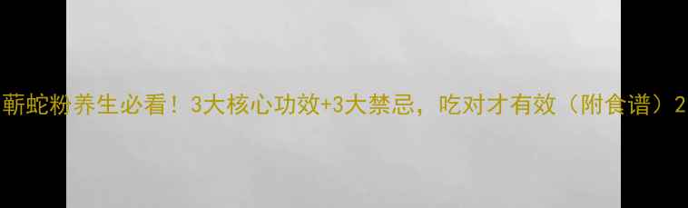 图片 蕲蛇粉养生必看！3大核心功效+3大禁忌，吃对才有效（附食谱）2